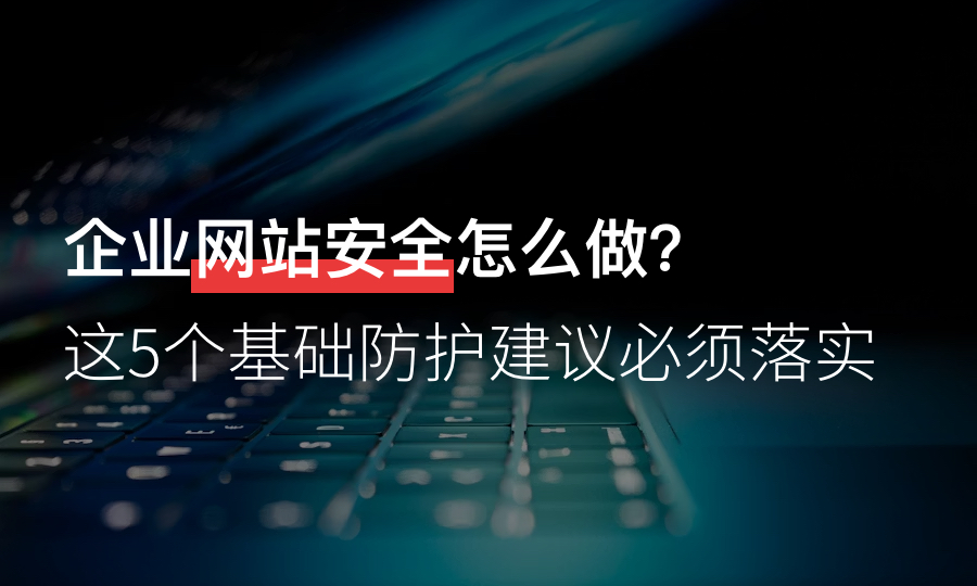 企业网站安全怎么做？这5个基础防护建议必须落实